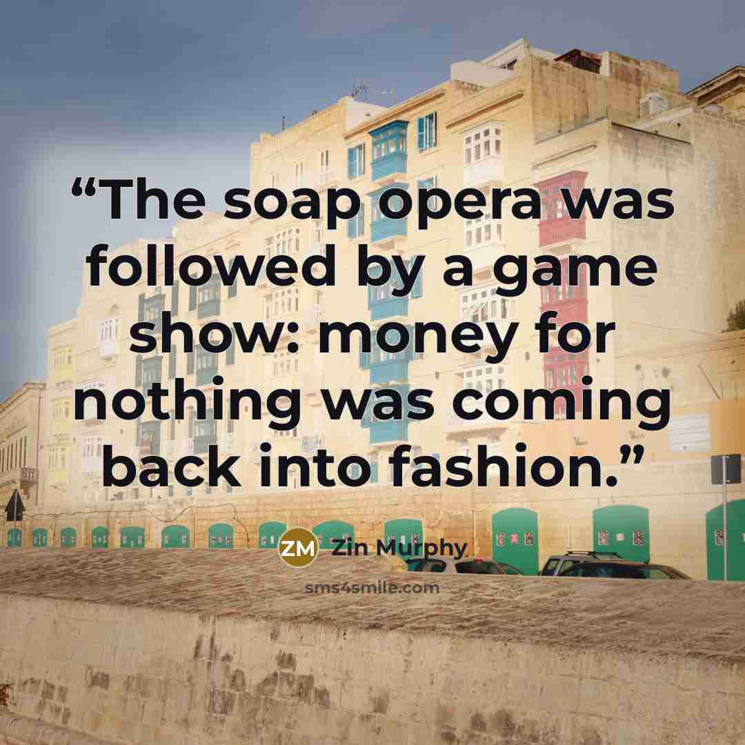 “The soap opera was followed by a game show: money for nothing was coming back into fashion.” quote by Zin Murphy