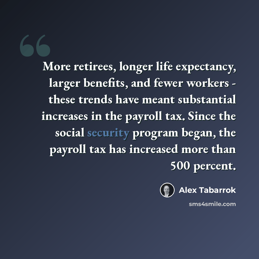 “More retirees, longer life expectancy, larger benefits, and fewer workers - these trends have meant substantial increases in the payroll tax. Since the social security program began, the payroll tax has increased more than 500 percent.” quote by Alex Tabarrok