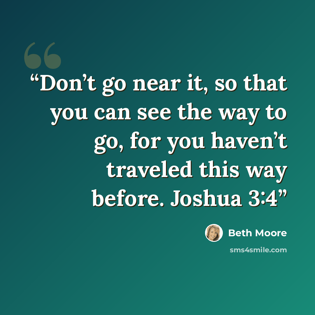 “Don’t go near it, so that you can see the way to go, for you haven’t traveled this way before. Joshua 3:4” quote by Beth Moore