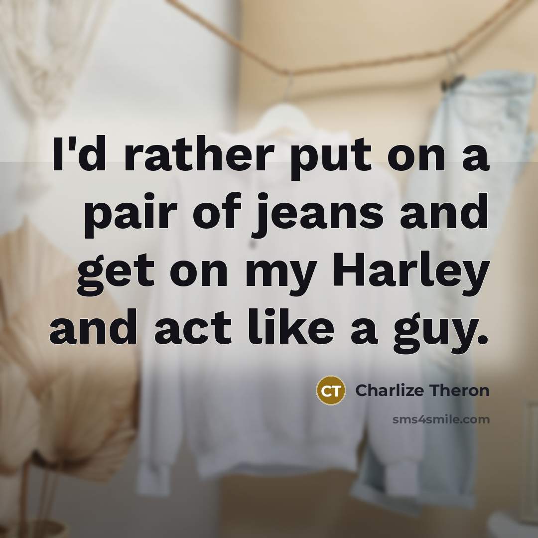 “I'd rather put on a pair of jeans and get on my Harley and act like a guy.” quote by Charlize Theron
