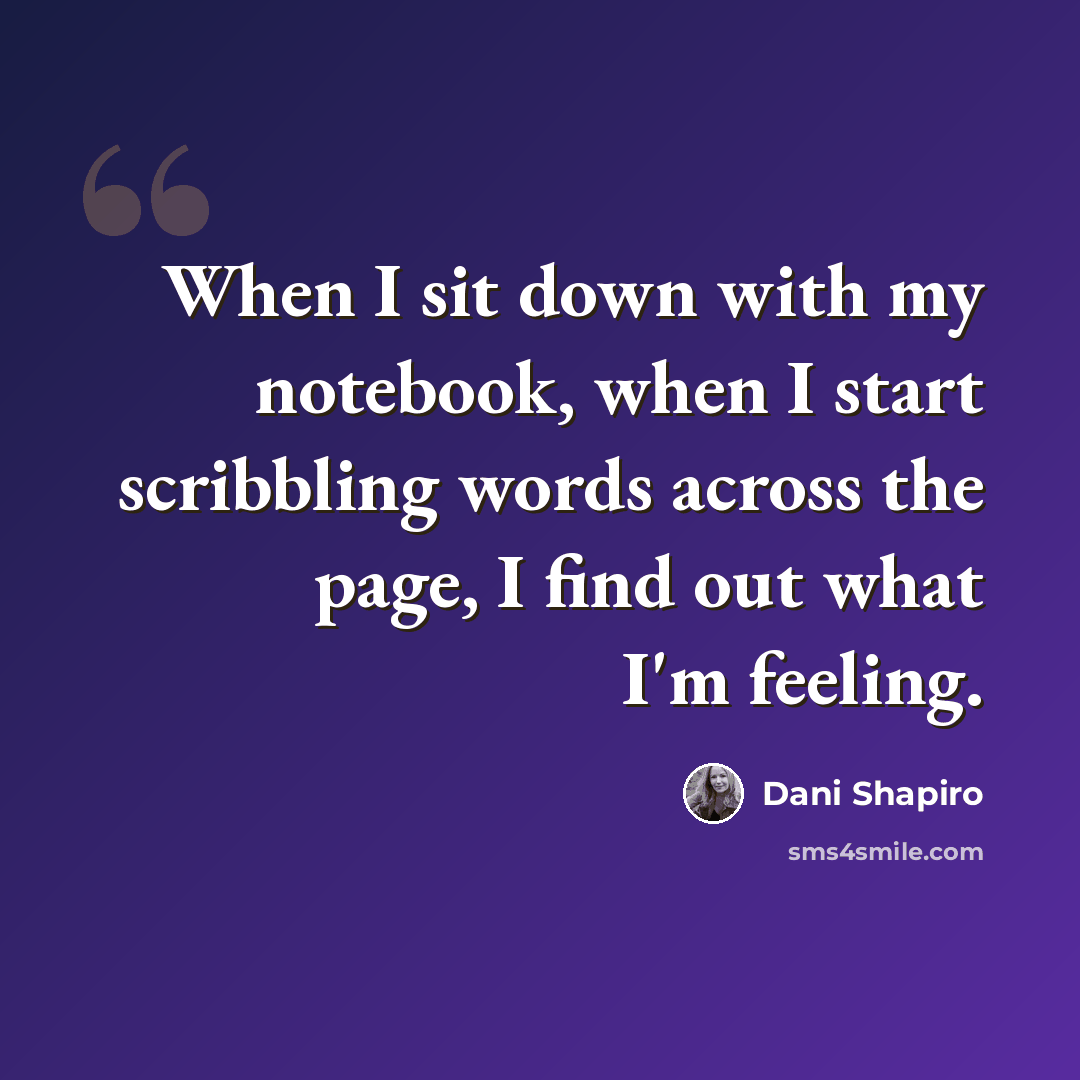 “When I sit down with my notebook, when I start scribbling words across the page, I find out what I'm feeling.” quote by Dani Shapiro