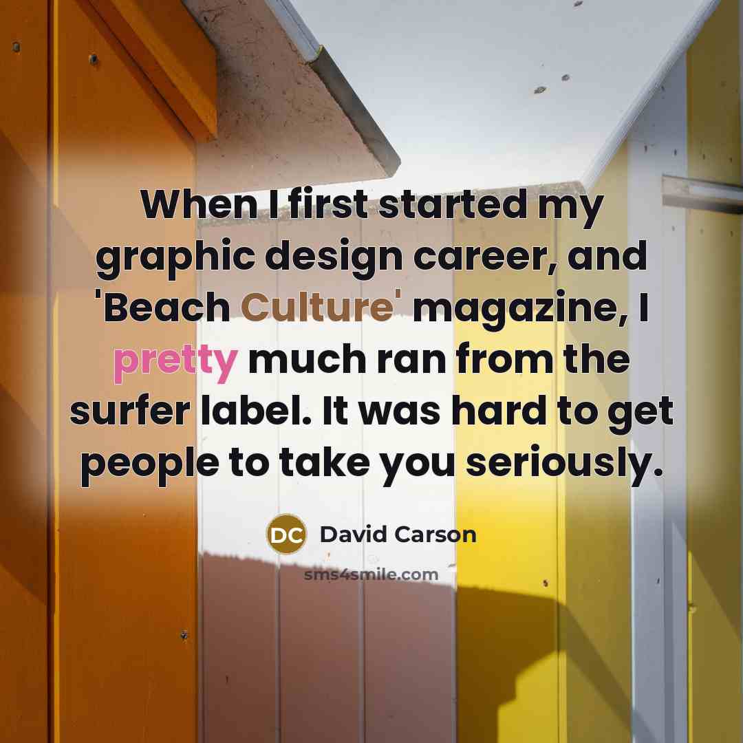“When I first started my graphic design career, and 'Beach Culture' magazine, I pretty much ran from the surfer label. It was hard to get people to take you seriously.” quote by David Carson