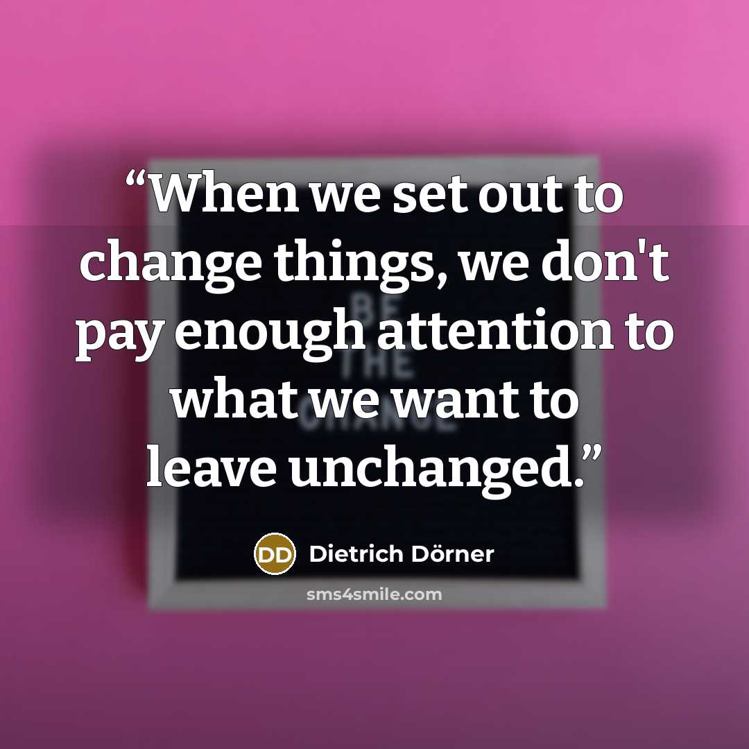 “When we set out to change things, we don't pay enough attention to what we want to leave unchanged.” quote by Dietrich Dörner