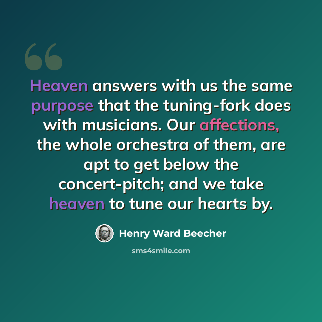 “Heaven answers with us the same purpose that the tuning-fork does with musicians. Our affections, the whole orchestra of them, are apt to get below the concert-pitch; and we take heaven to tune our hearts by.” quote by Henry Ward Beecher