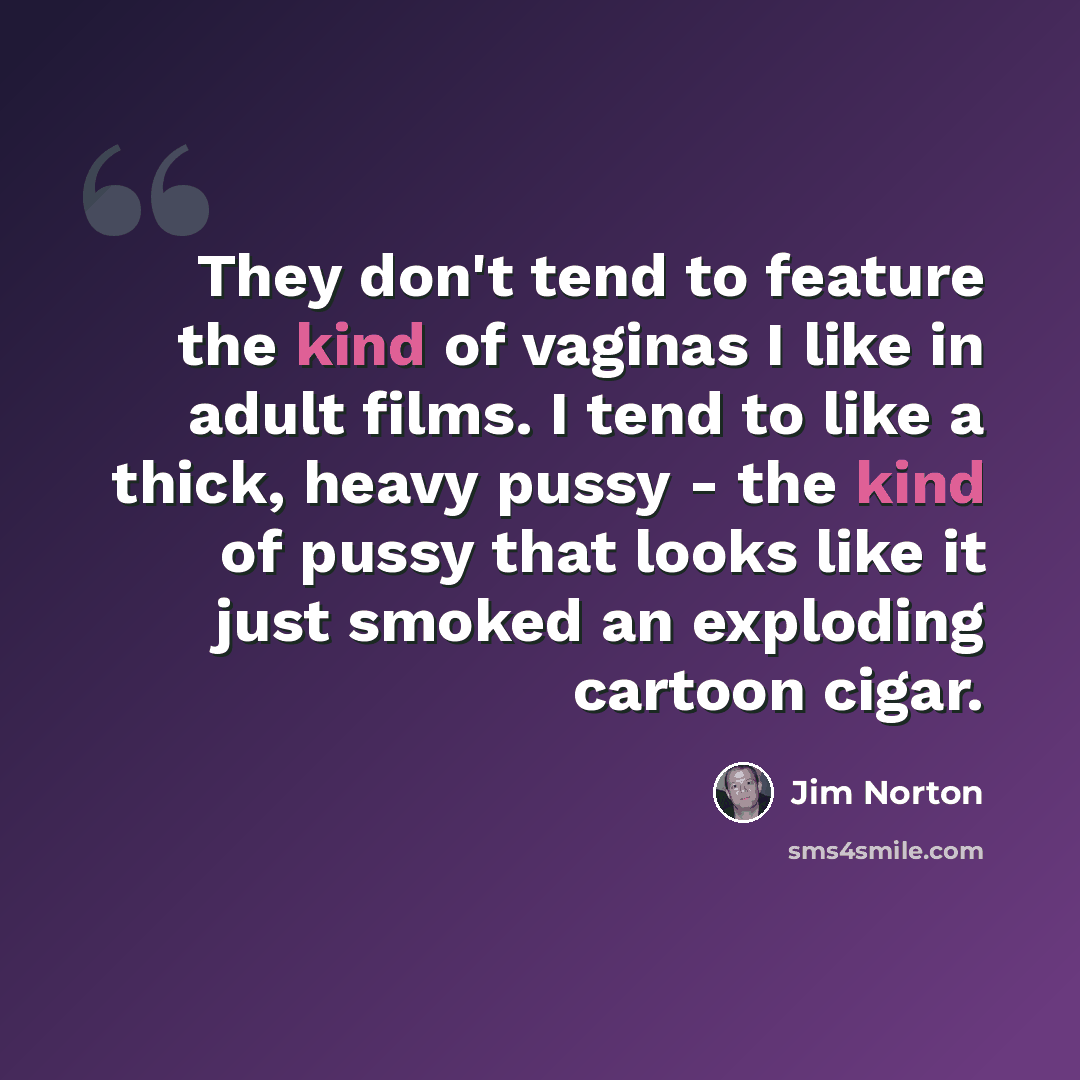 “They don't tend to feature the kind of vaginas I like in adult films. I tend to like a thick, heavy pussy - the kind of pussy that looks like it just smoked an exploding cartoon cigar.” quote by Jim Norton