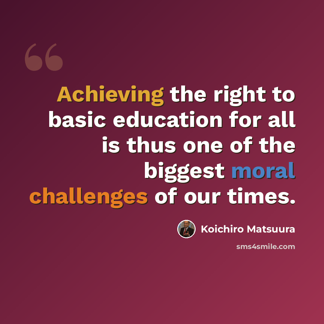 “Achieving the right to basic education for all is thus one of the biggest moral challenges of our times.” quote by Koichiro Matsuura