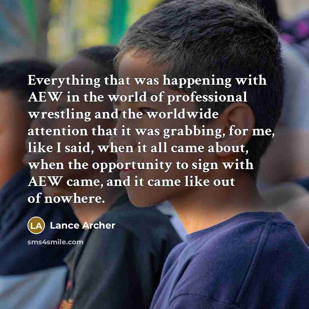“Everything that was happening with AEW in the world of professional wrestling and the worldwide attention that it was grabbing, for me, like I said, when it all came about, when the opportunity to sign with AEW came, and it came like out of nowhere.” quote by Lance Archer