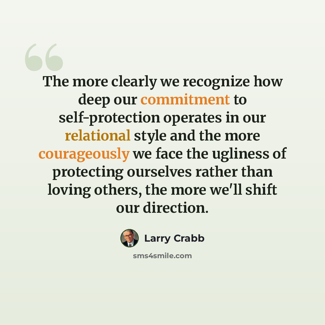“The more clearly we recognize how deep our commitment to self-protection operates in our relational style and the more courageously we face the ugliness of protecting ourselves rather than loving others, the more we'll shift our direction.” quote by Larry Crabb