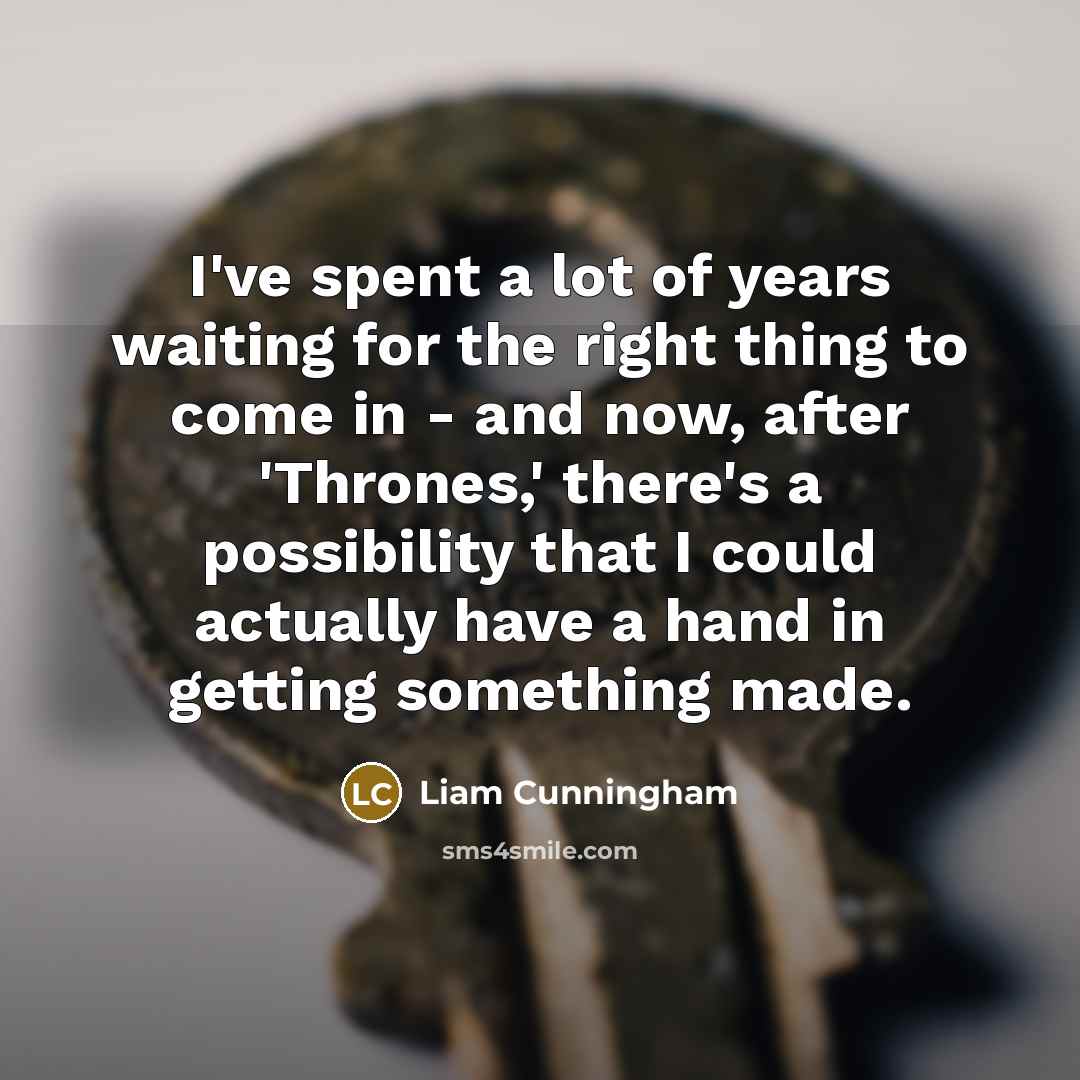 “I've spent a lot of years waiting for the right thing to come in - and now, after 'Thrones,' there's a possibility that I could actually have a hand in getting something made.” quote by Liam Cunningham