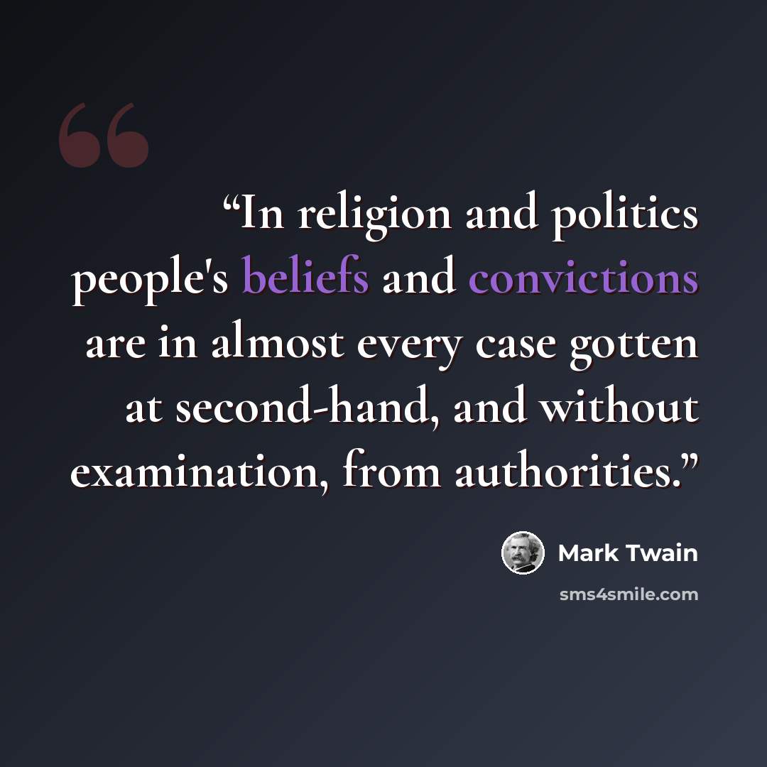 “In religion and politics people's beliefs and convictions are in almost every case gotten at second-hand, and without examination, from authorities.” quote by Mark Twain