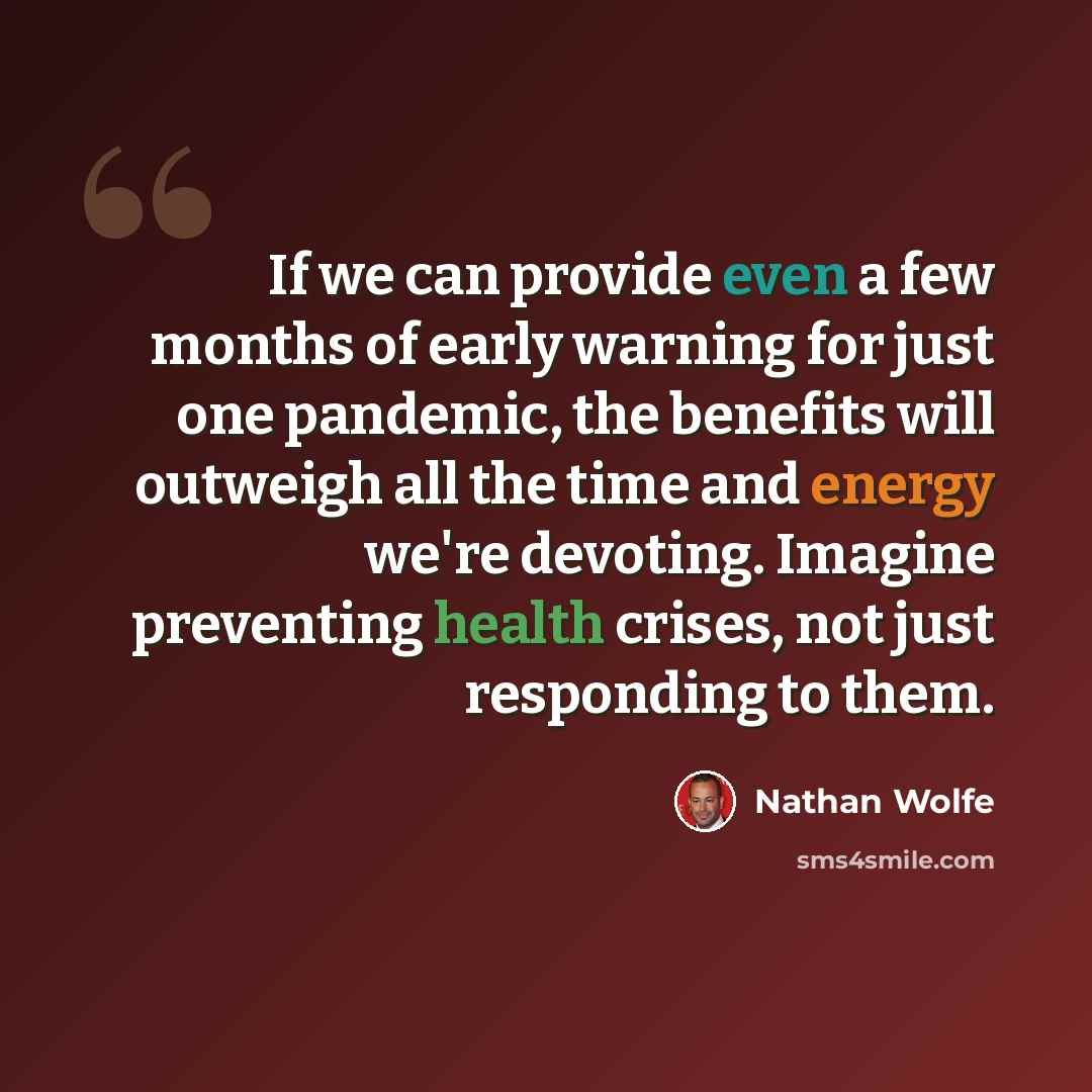 “If we can provide even a few months of early warning for just one pandemic, the benefits will outweigh all the time and energy we're devoting. Imagine preventing health crises, not just responding to them.” quote by Nathan Wolfe