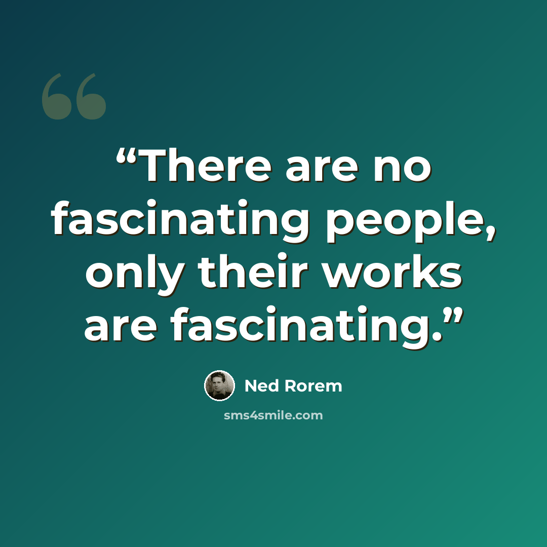 “There are no fascinating people, only their works are fascinating.” quote by Ned Rorem
