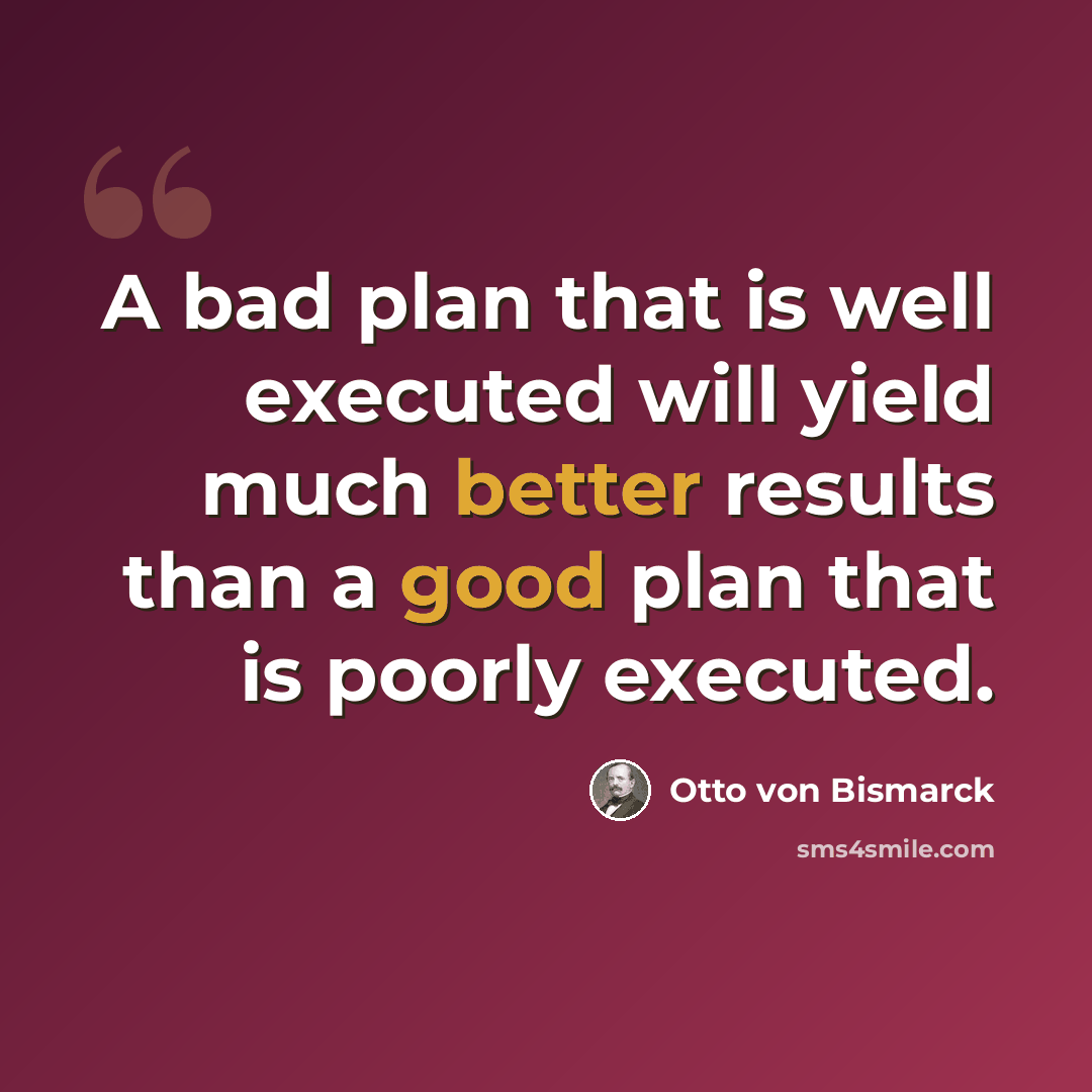 “A bad plan that is well executed will yield much better results than a good plan that is poorly executed.” quote by Otto von Bismarck