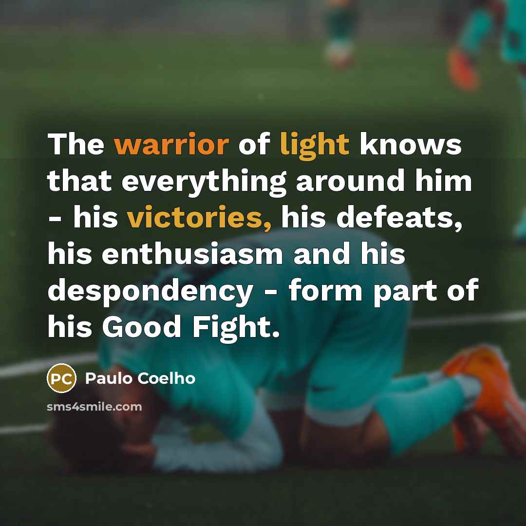 “The warrior of light knows that everything around him - his victories, his defeats, his enthusiasm and his despondency - form part of his Good Fight.” quote by Paulo Coelho