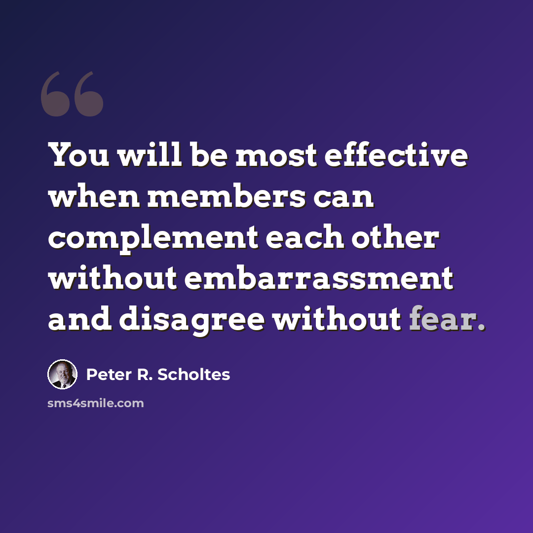 “You will be most effective when members can complement each other without embarrassment and disagree without fear.” quote by Peter R. Scholtes