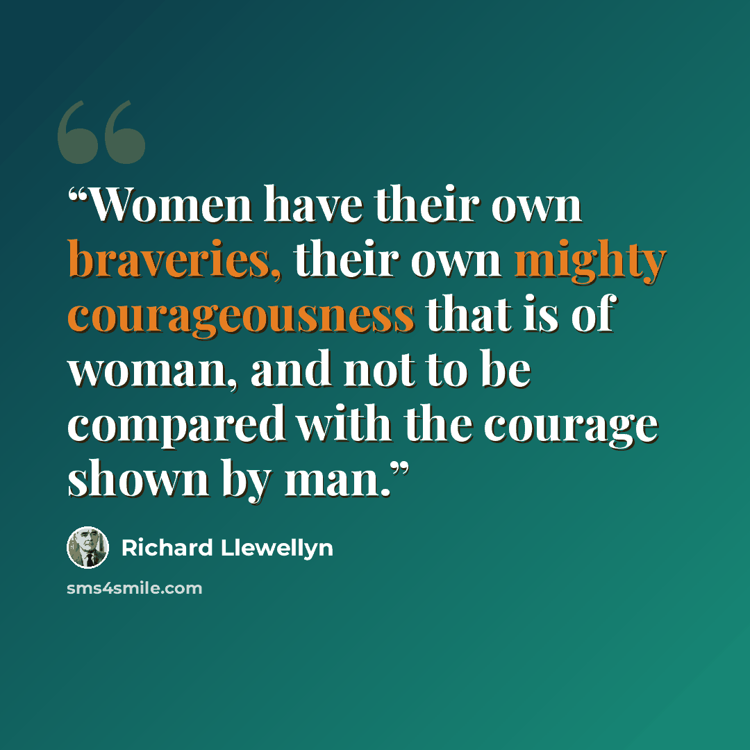 “Women have their own braveries, their own mighty courageousness that is of woman, and not to be compared with the courage shown by man.” quote by Richard Llewellyn
