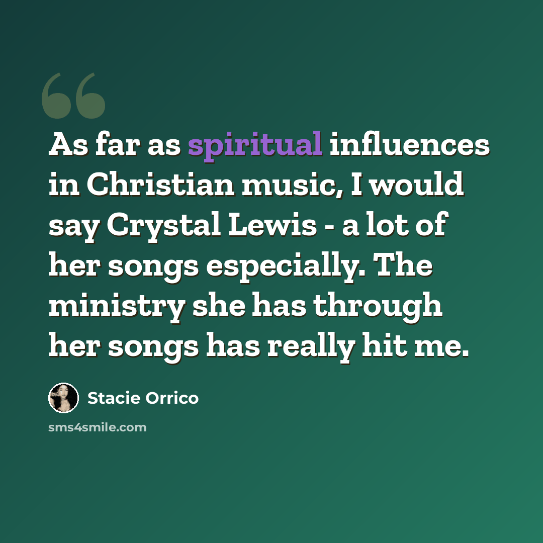 “As far as spiritual influences in Christian music, I would say Crystal Lewis - a lot of her songs especially. The ministry she has through her songs has really hit me.” quote by Stacie Orrico