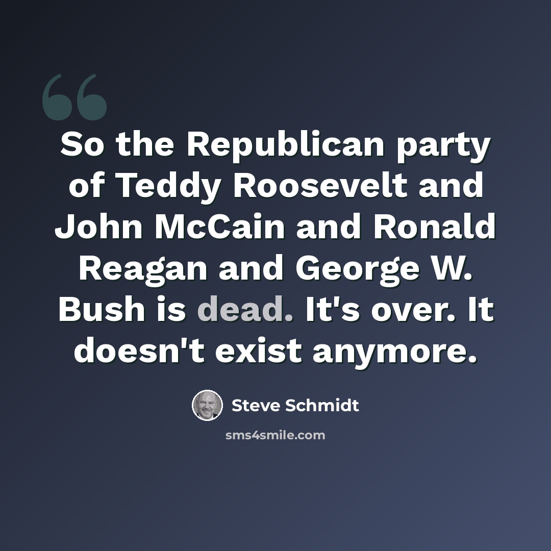 “So the Republican party of Teddy Roosevelt and John McCain and Ronald Reagan and George W. Bush is dead. It's over. It doesn't exist anymore.” quote by Steve Schmidt