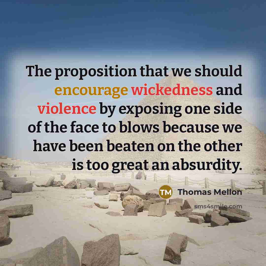 “The proposition that we should encourage wickedness and violence by exposing one side of the face to blows because we have been beaten on the other is too great an absurdity.” quote by Thomas Mellon