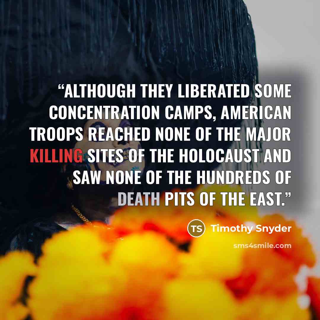 “Although they liberated some concentration camps, American troops reached none of the major killing sites of the Holocaust and saw none of the hundreds of death pits of the East.” quote by Timothy Snyder