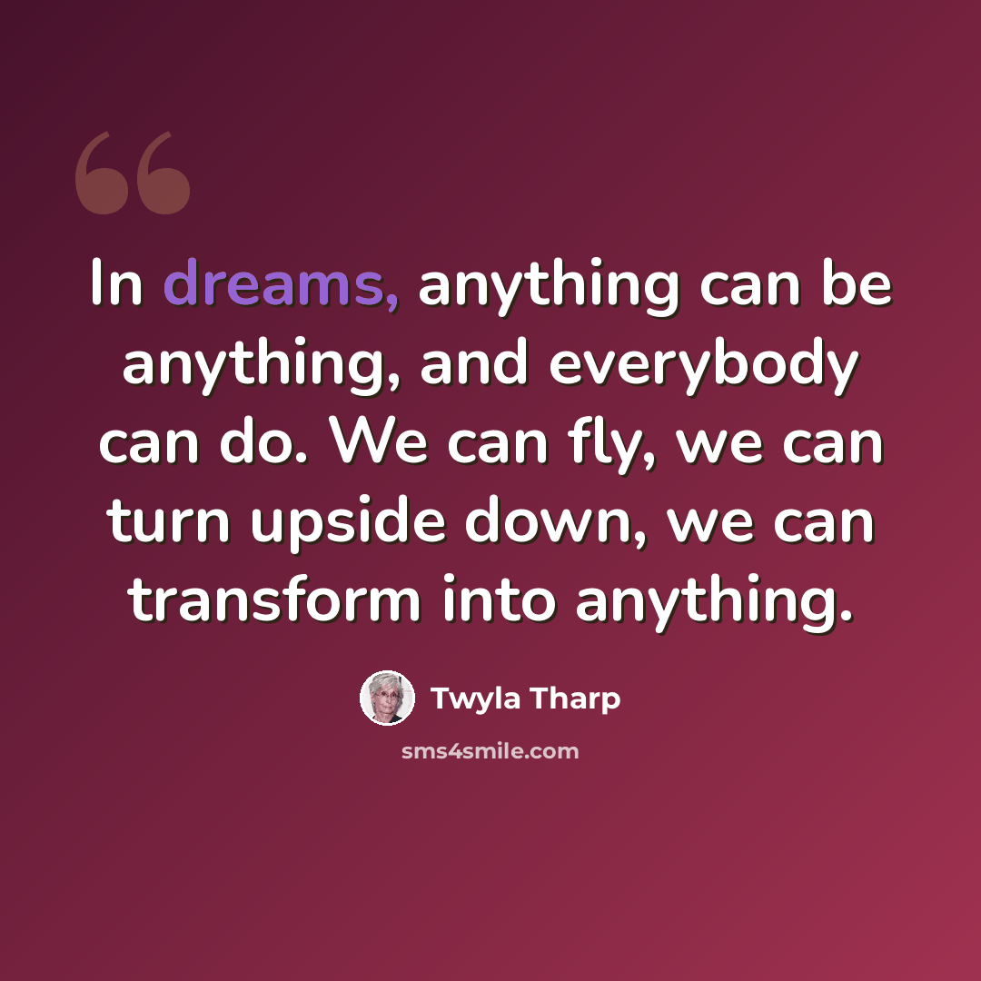 “In dreams, anything can be anything, and everybody can do. We can fly, we can turn upside down, we can transform into anything.” quote by Twyla Tharp