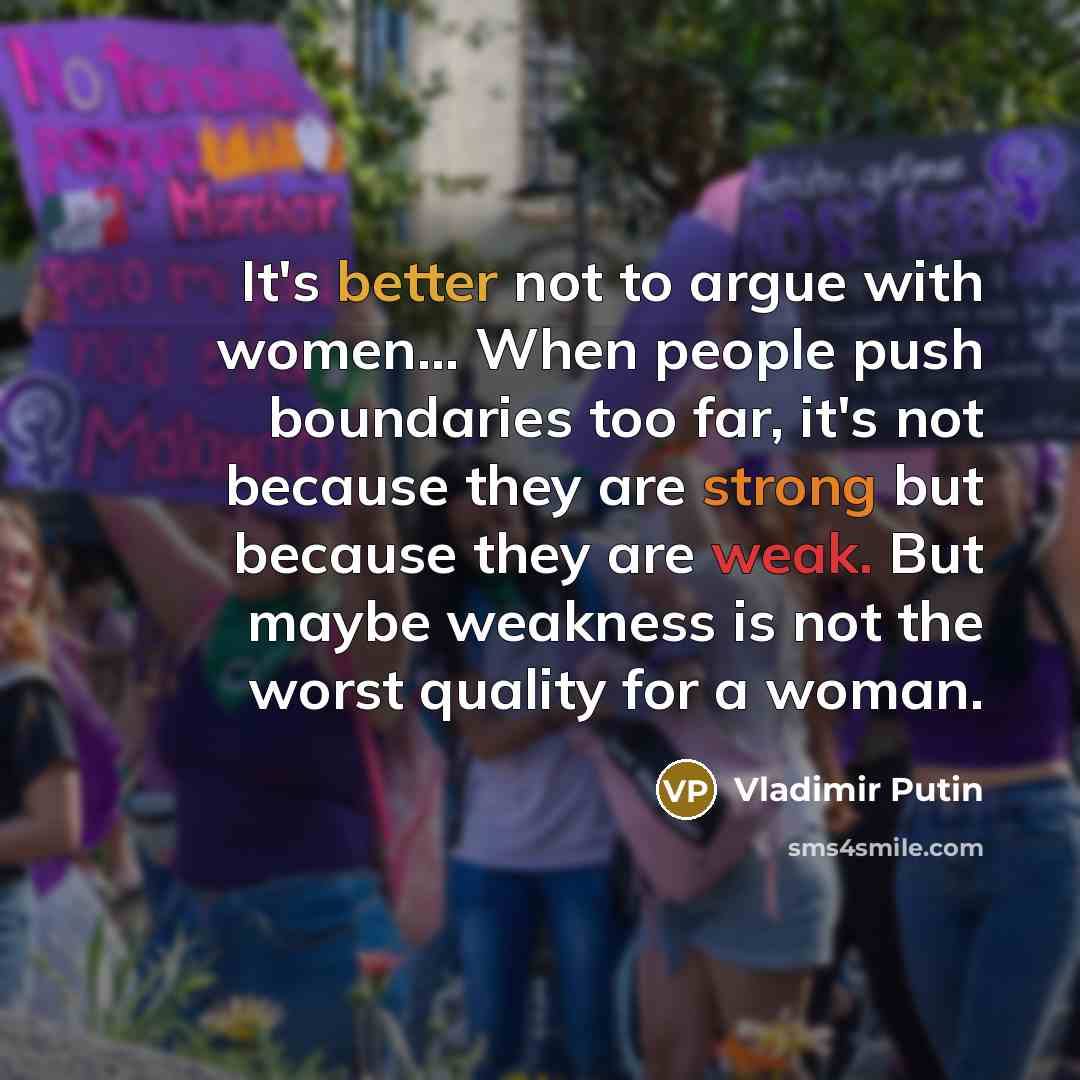 “It's better not to argue with women... When people push boundaries too far, it's not because they are strong but because they are weak. But maybe weakness is not the worst quality for a woman.” quote by Vladimir Putin
