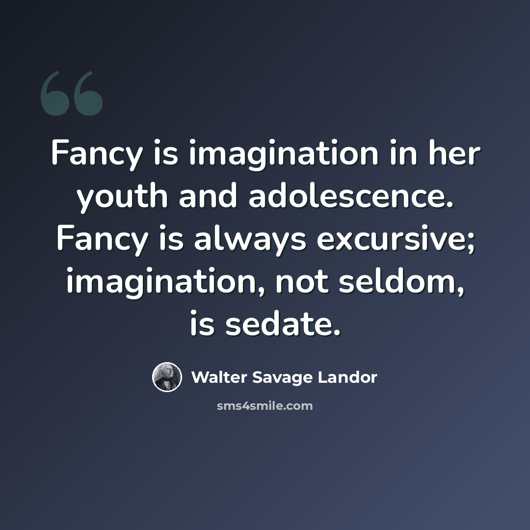 “Fancy is imagination in her youth and adolescence. Fancy is always excursive; imagination, not seldom, is sedate.” quote by Walter Savage Landor