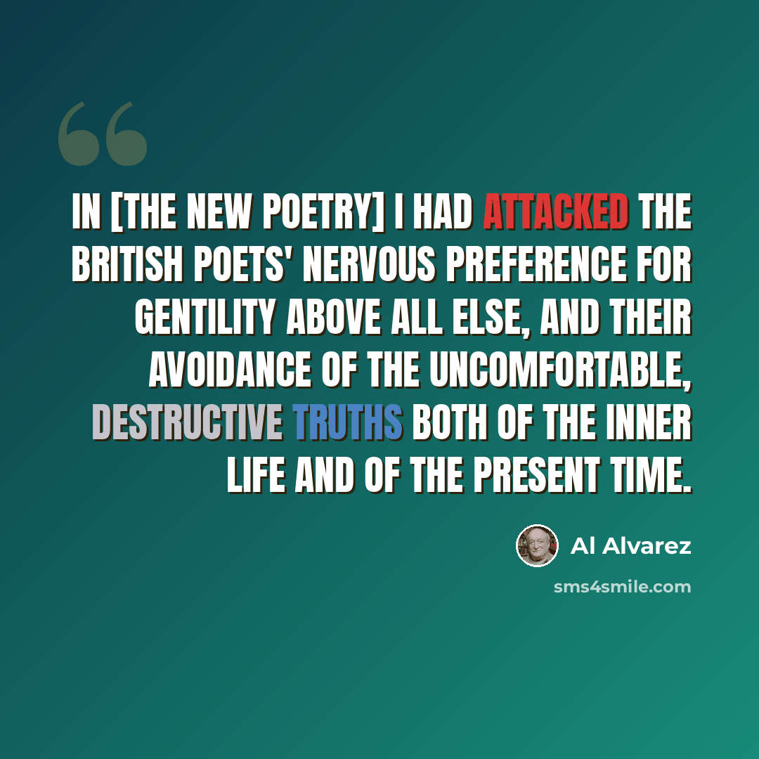 “In [The New Poetry] I had attacked the British poets' nervous preference for gentility above all else, and their avoidance of the uncomfortable, destructive truths both of the inner life and of the present time.” quote by Al Alvarez