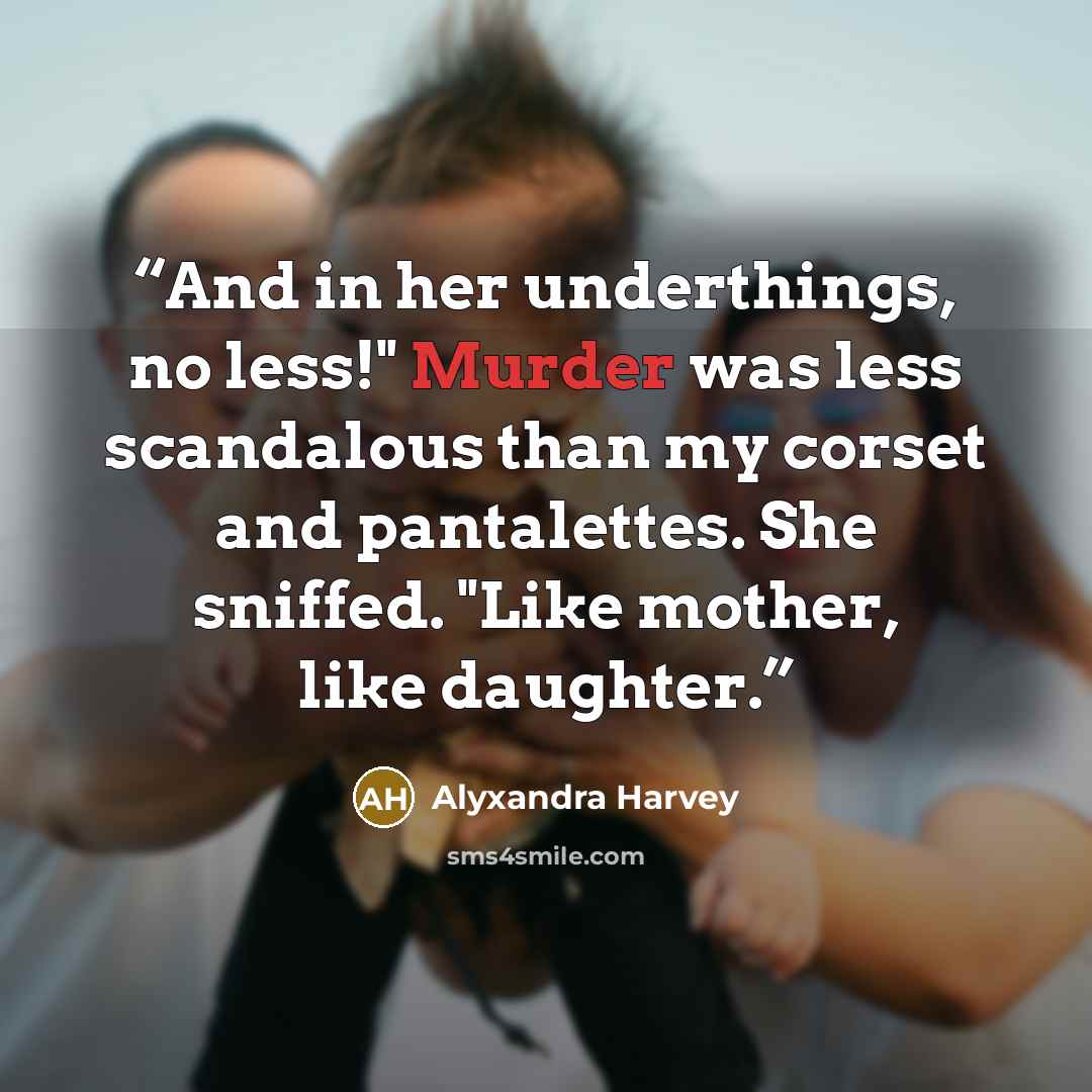 “And in her underthings, no less!" Murder was less scandalous than my corset and pantalettes. She sniffed. "Like mother, like daughter.” quote by Alyxandra Harvey