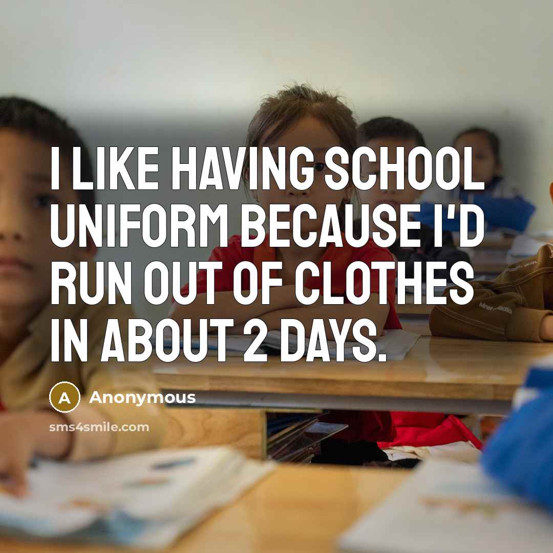 “I like having school uniform because I'd run out of clothes in about 2 days.” quote by Anonymous