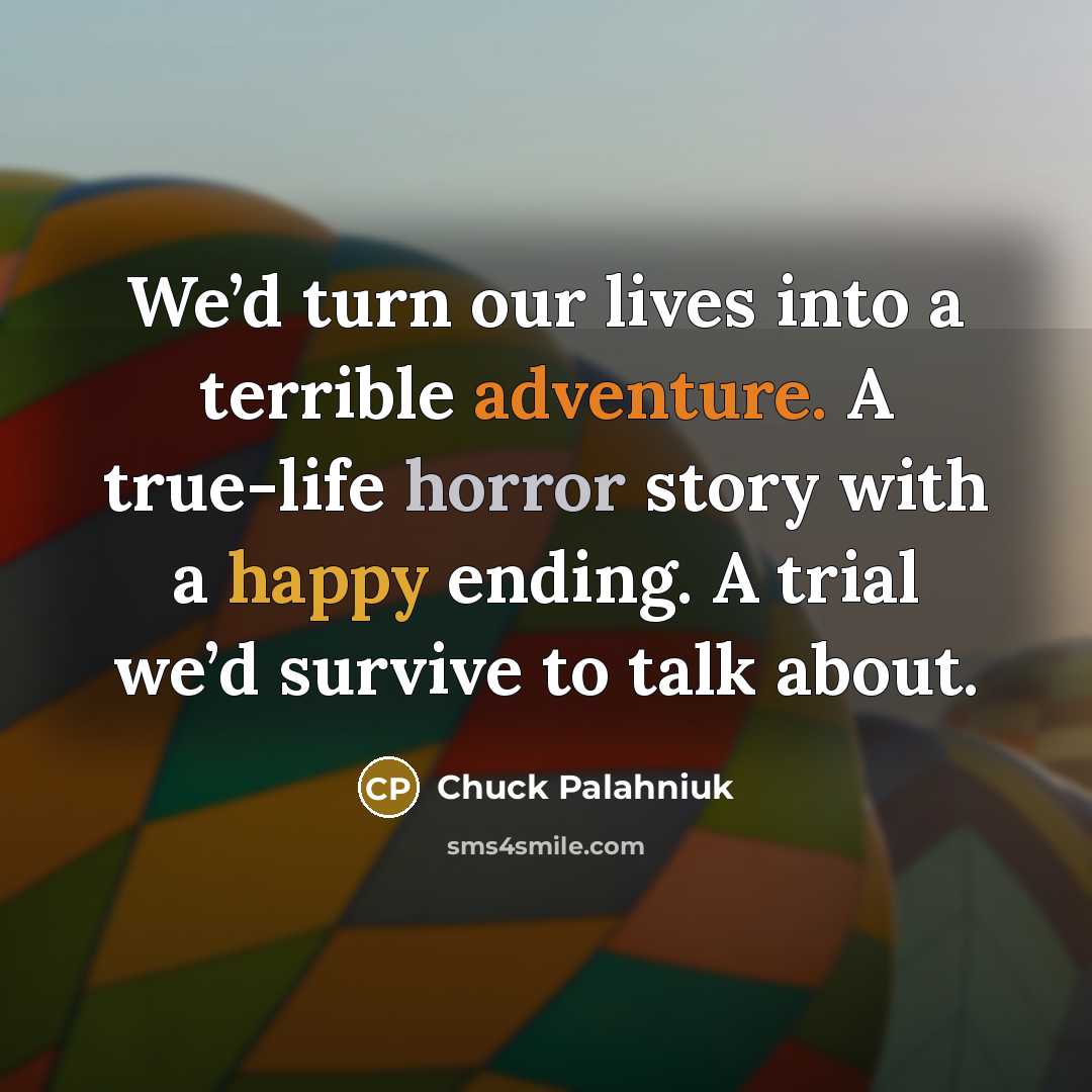 “We’d turn our lives into a terrible adventure. A true-life horror story with a happy ending. A trial we’d survive to talk about.” quote by Chuck Palahniuk