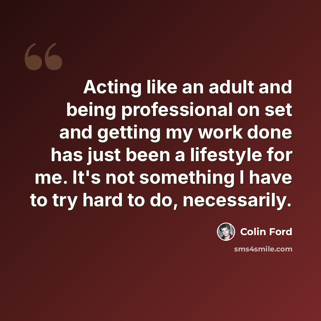 “Acting like an adult and being professional on set and getting my work done has just been a lifestyle for me. It's not something I have to try hard to do, necessarily.” quote by Colin Ford