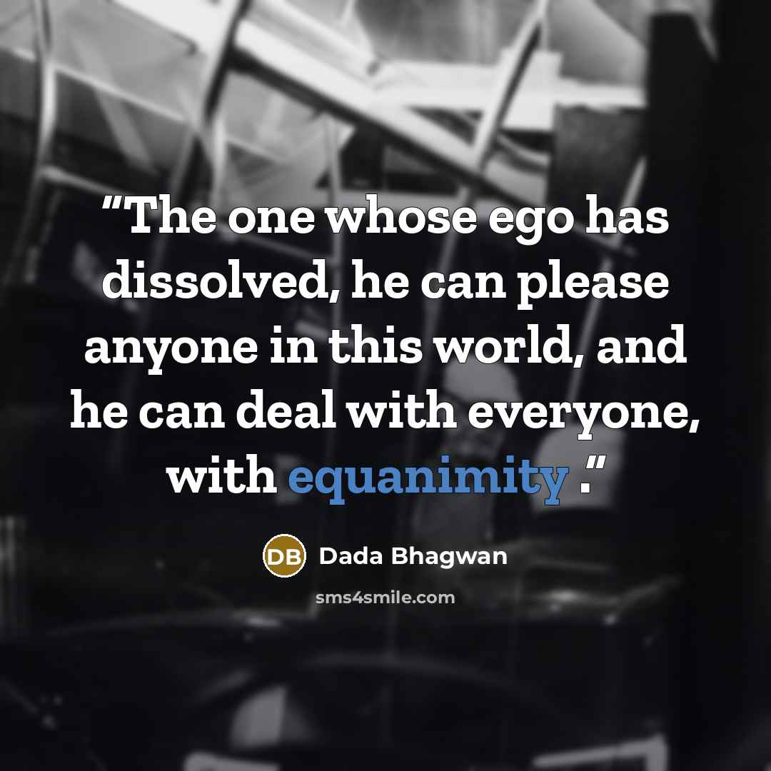 “The one whose ego has dissolved, he can please anyone in this world, and he can deal with everyone, with equanimity .” quote by Dada Bhagwan
