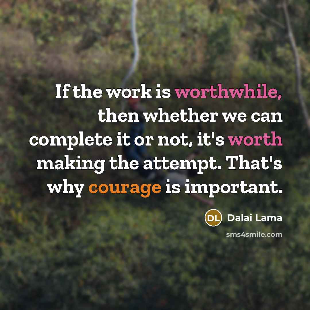 “If the work is worthwhile, then whether we can complete it or not, it's worth making the attempt. That's why courage is important.” quote by Dalai Lama