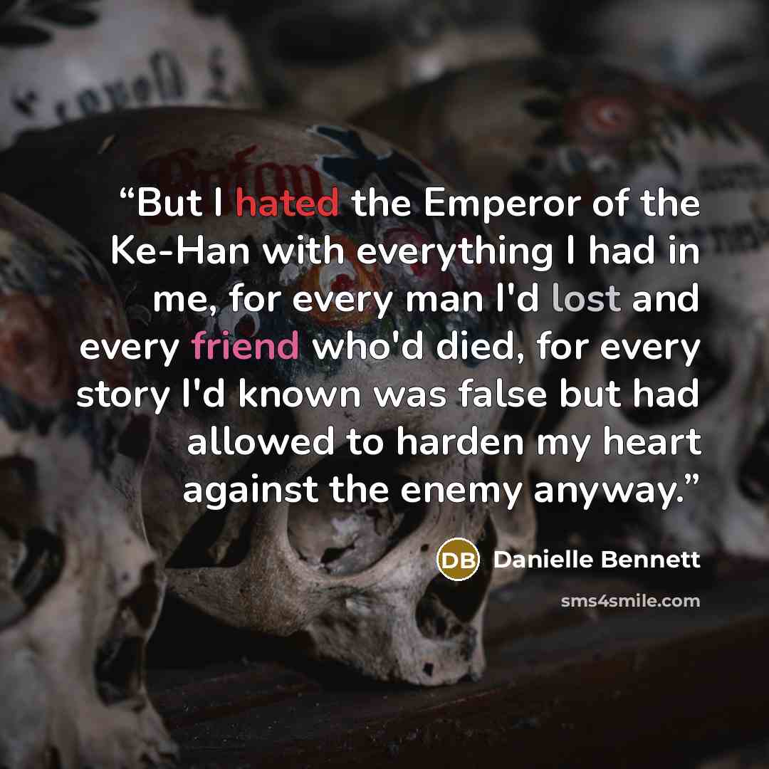 “But I hated the Emperor of the Ke-Han with everything I had in me, for every man I'd lost and every friend who'd died, for every story I'd known was false but had allowed to harden my heart against the enemy anyway.” quote by Danielle Bennett