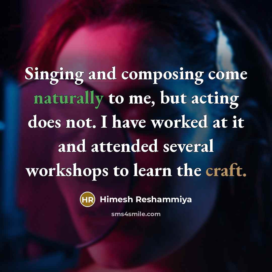 “Singing and composing come naturally to me, but acting does not. I have worked at it and attended several workshops to learn the craft.” quote by Himesh Reshammiya