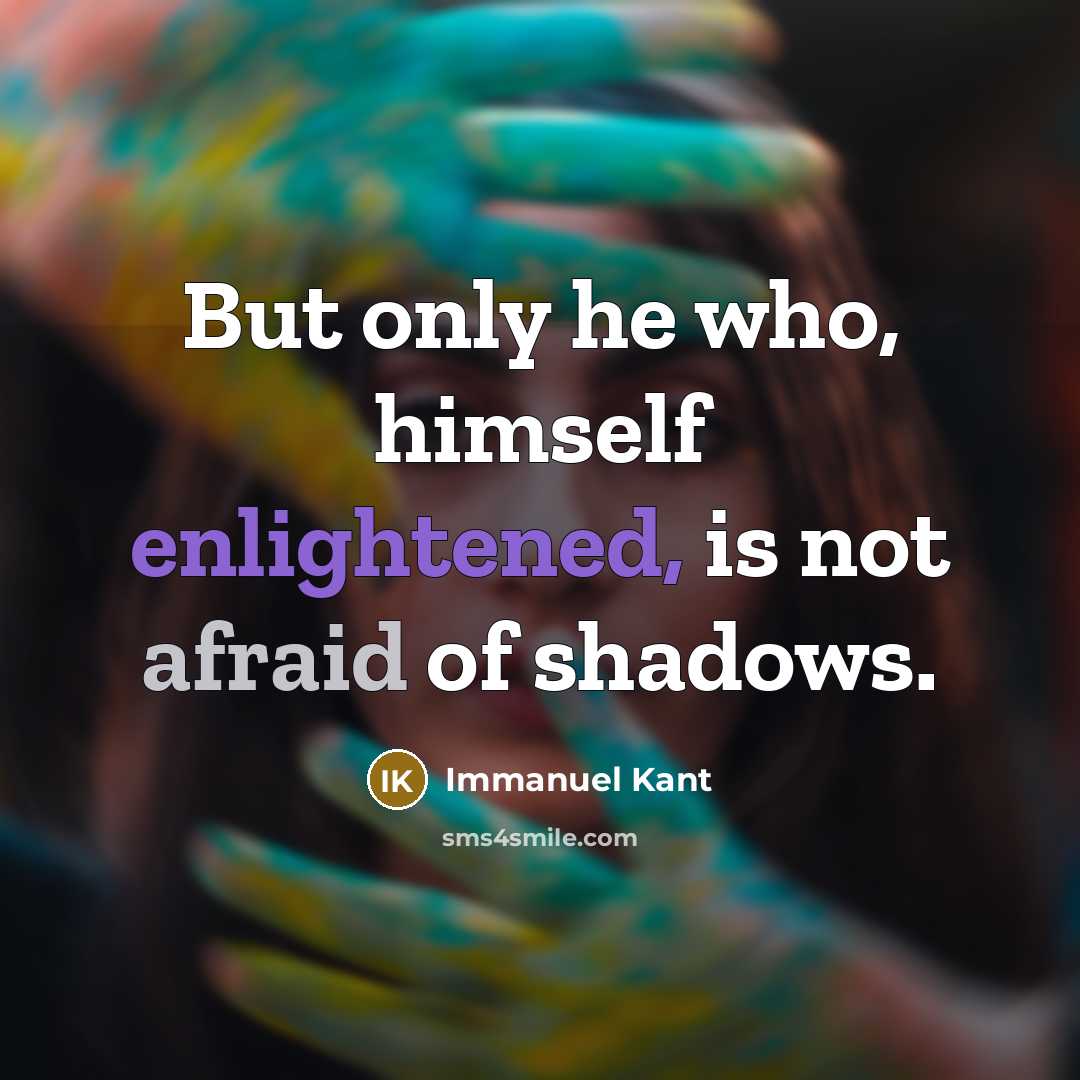 “But only he who, himself enlightened, is not afraid of shadows.” quote by Immanuel Kant