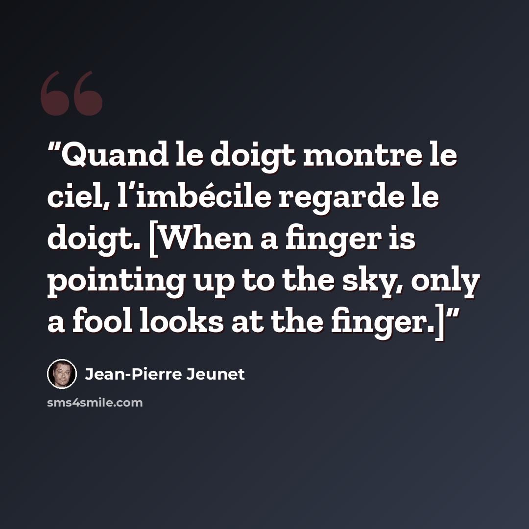 “Quand le doigt montre le ciel, l’imbécile regarde le doigt. [When a finger is pointing up to the sky, only a fool looks at the finger.]” quote by Jean-Pierre Jeunet
