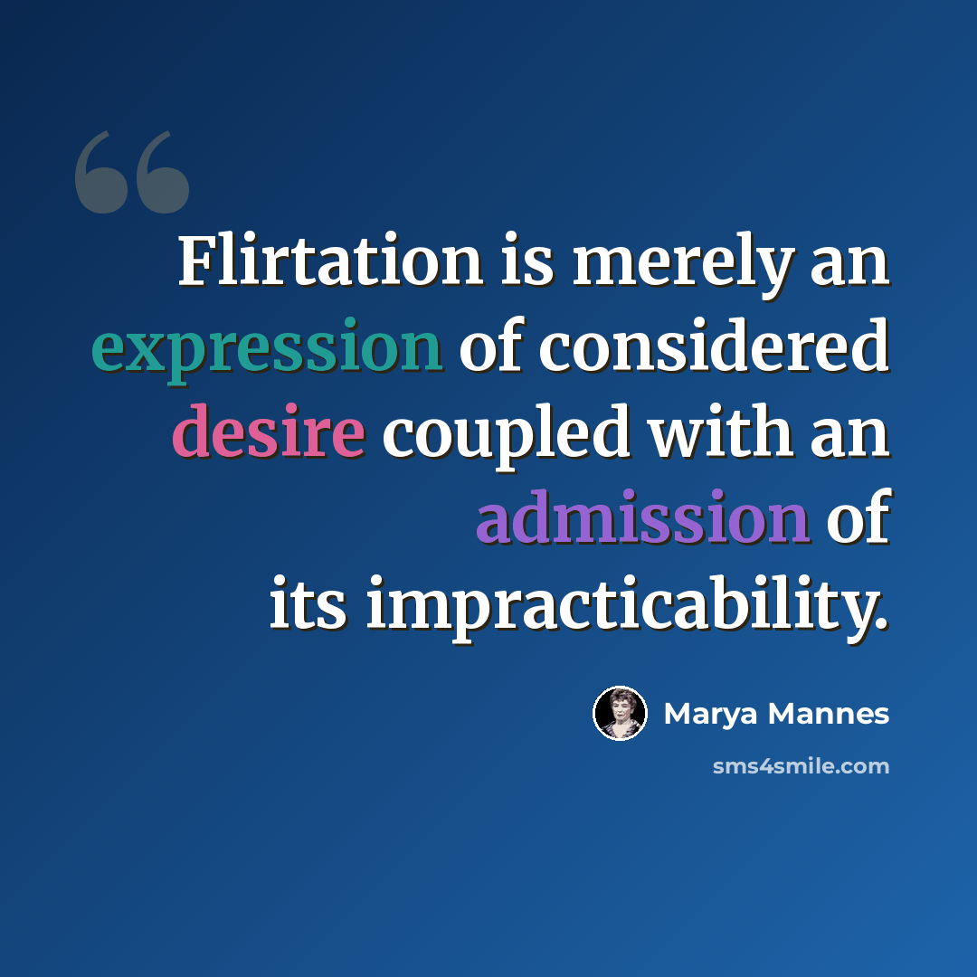 “Flirtation is merely an expression of considered desire coupled with an admission of its impracticability.” quote by Marya Mannes