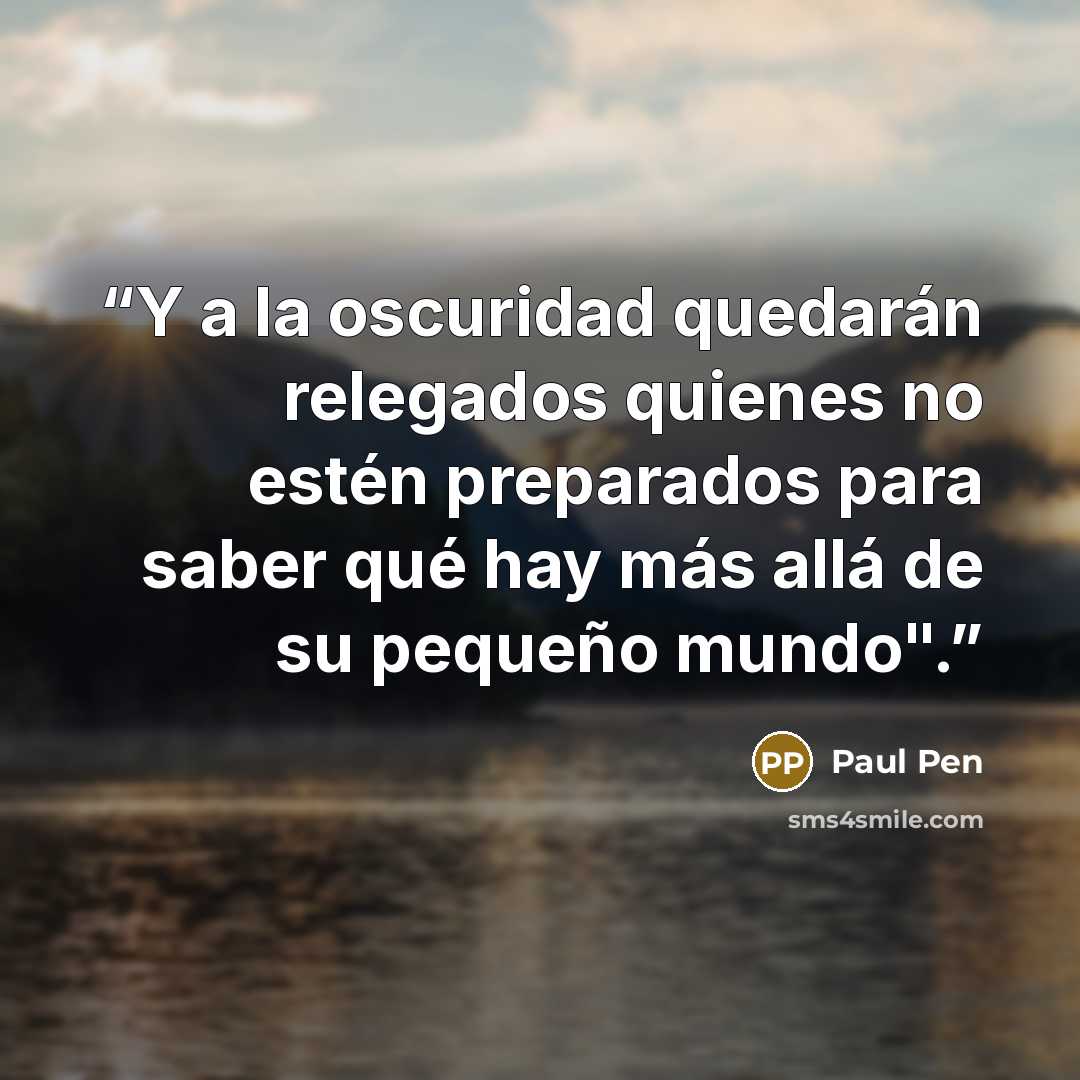“Y a la oscuridad quedarán relegados quienes no estén preparados para saber qué hay más allá de su pequeño mundo".” quote by Paul Pen