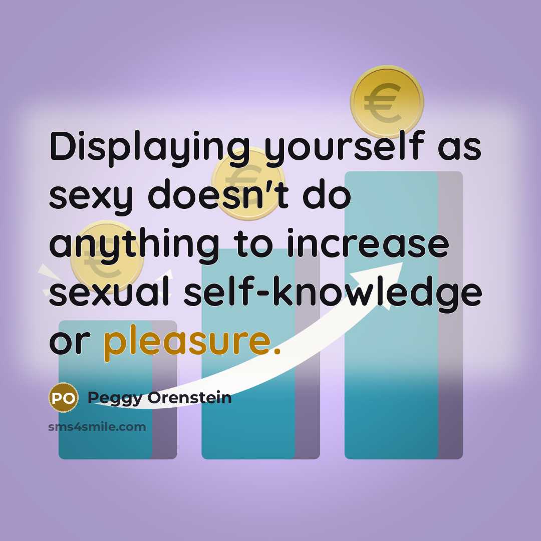 “Displaying yourself as sexy doesn't do anything to increase sexual self-knowledge or pleasure.” quote by Peggy Orenstein