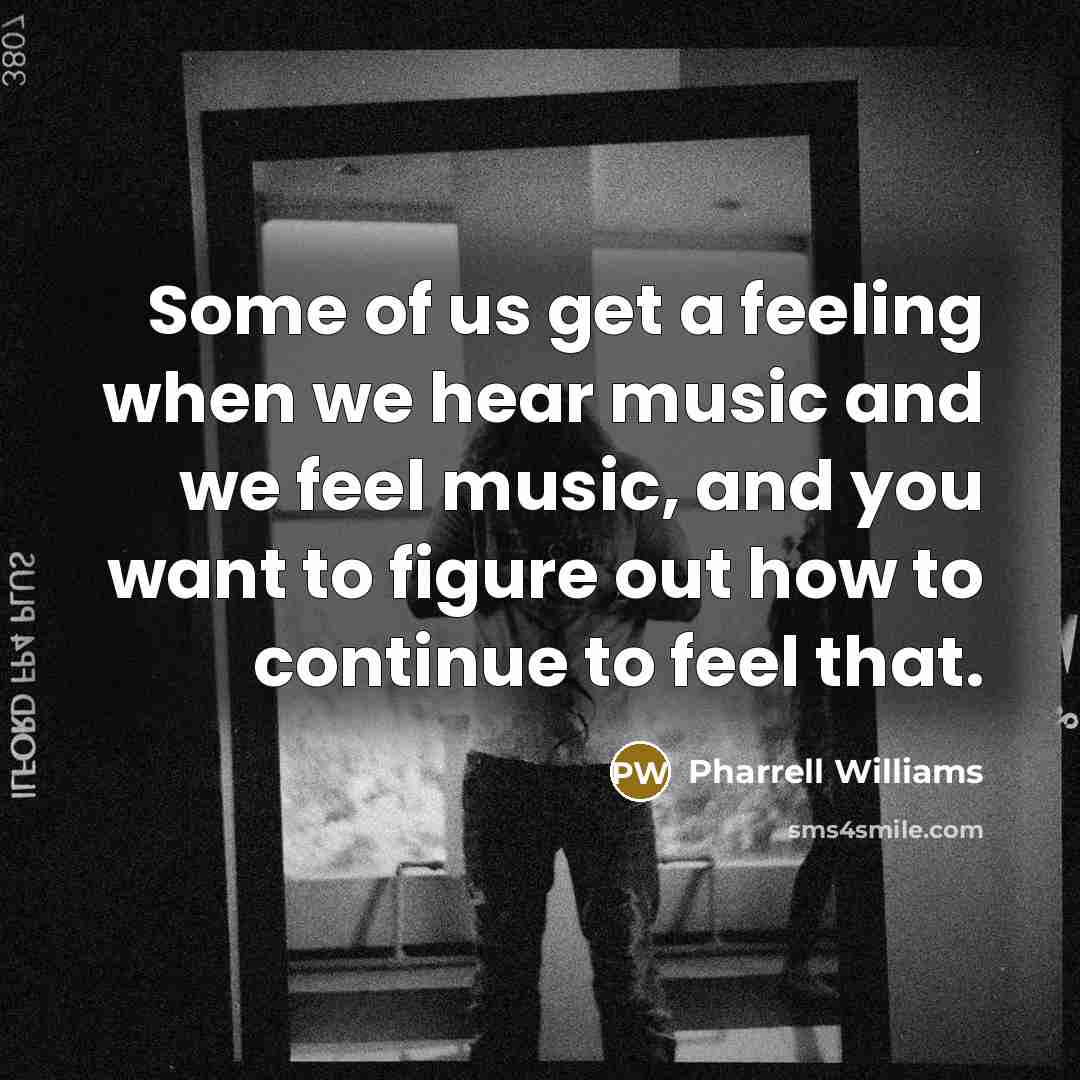“Some of us get a feeling when we hear music and we feel music, and you want to figure out how to continue to feel that.” quote by Pharrell Williams