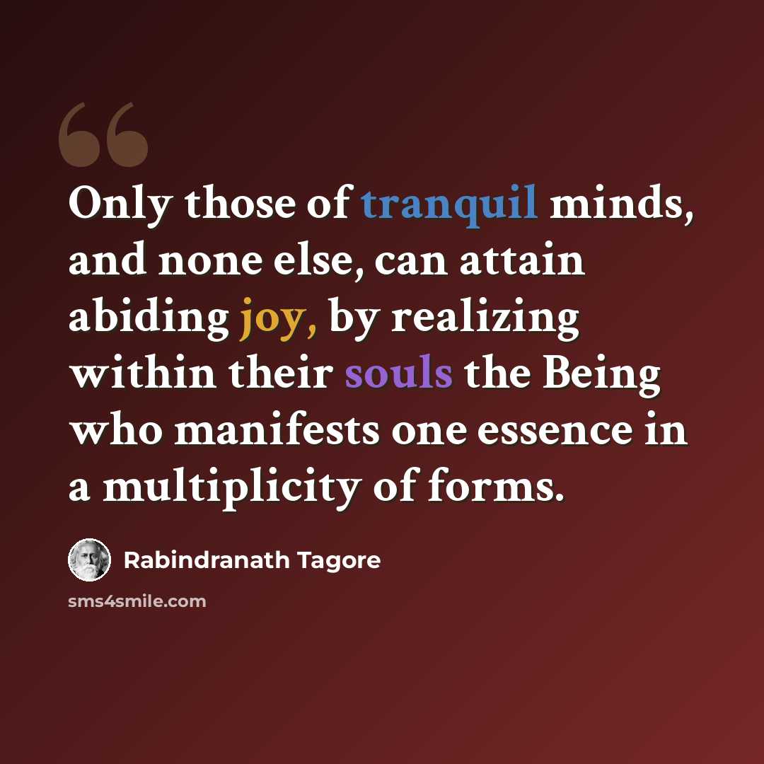 “Only those of tranquil minds, and none else, can attain abiding joy, by realizing within their souls the Being who manifests one essence in a multiplicity of forms.” quote by Rabindranath Tagore