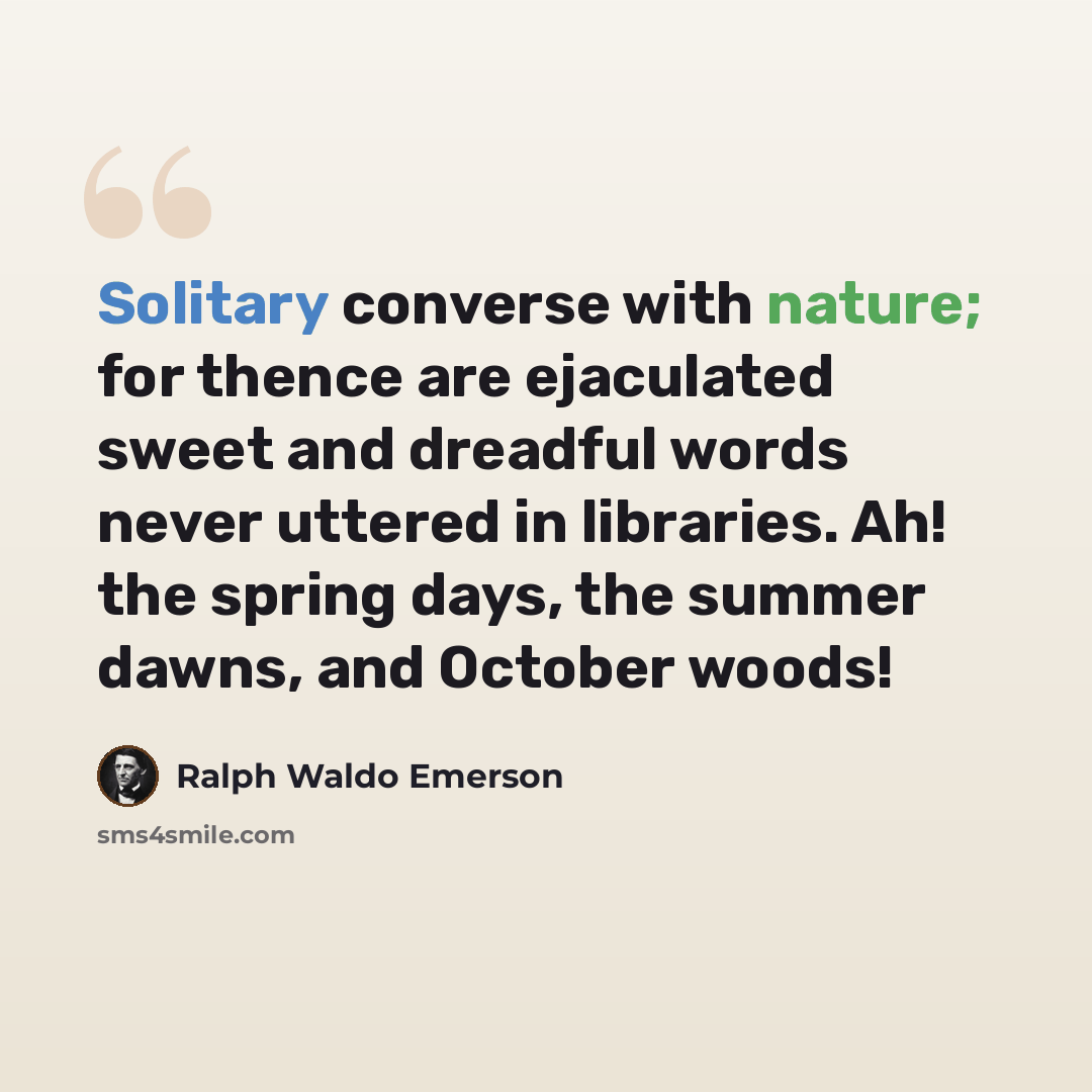 “Solitary converse with nature; for thence are ejaculated sweet and dreadful words never uttered in libraries. Ah! the spring days, the summer dawns, and October woods!” quote by Ralph Waldo Emerson