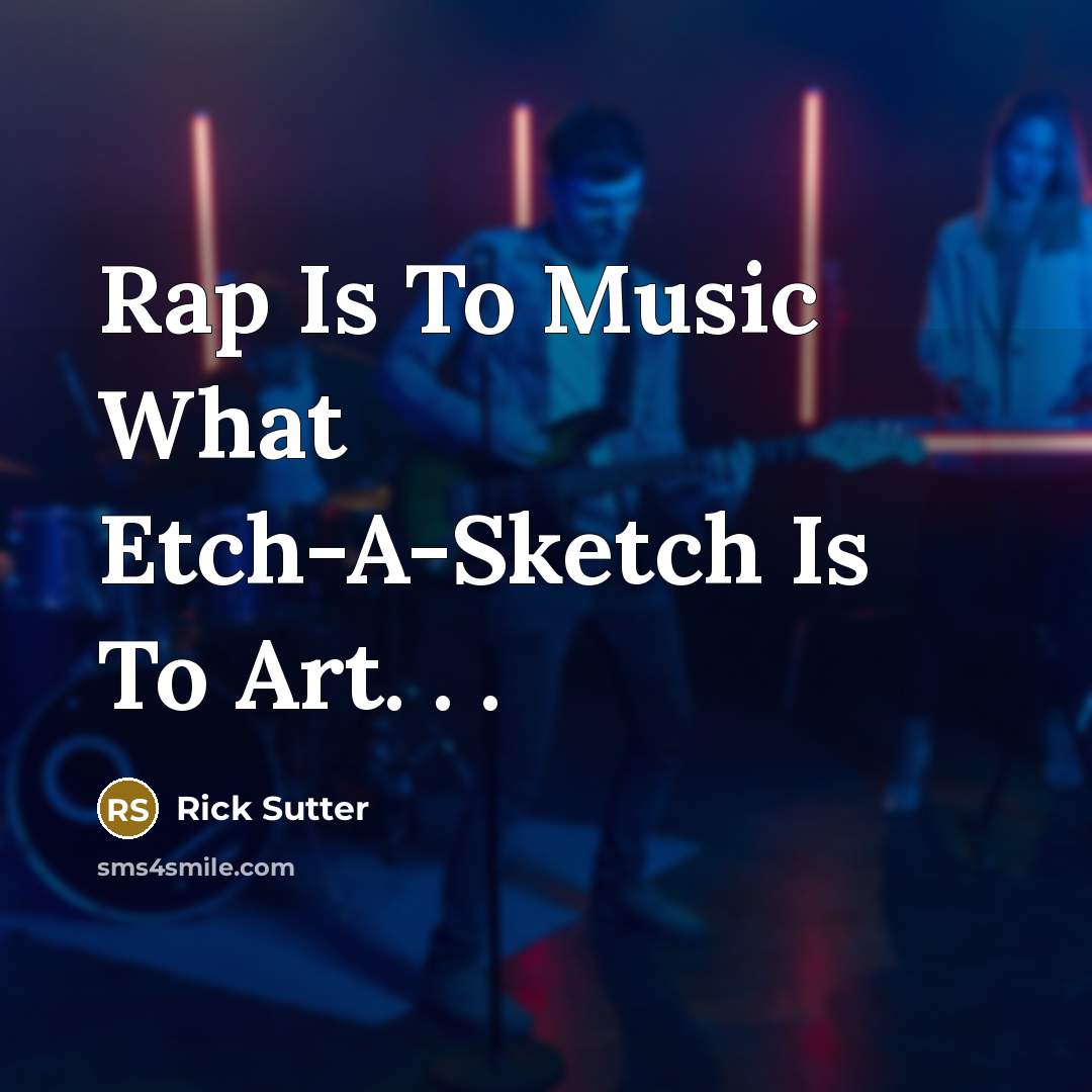 “Rap Is To Music What Etch-A-Sketch Is To Art. . .” quote by Rick Sutter