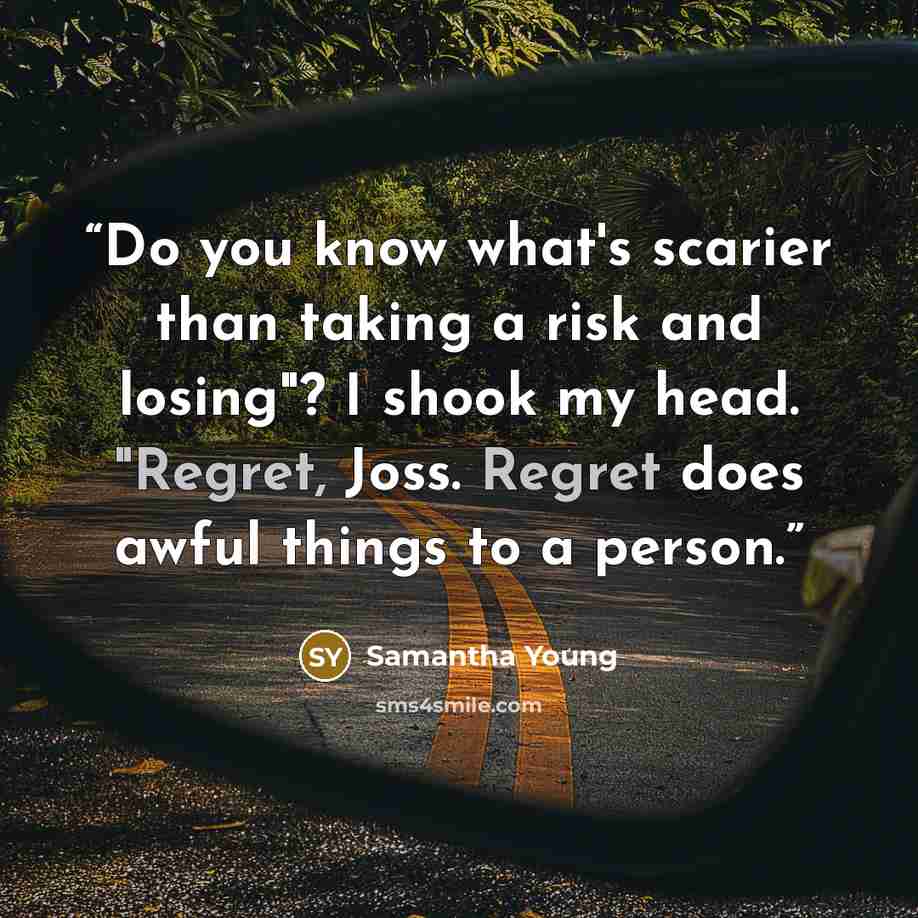 “Do you know what's scarier than taking a risk and losing"? I shook my head. "Regret, Joss. Regret does awful things to a person.” quote by Samantha Young
