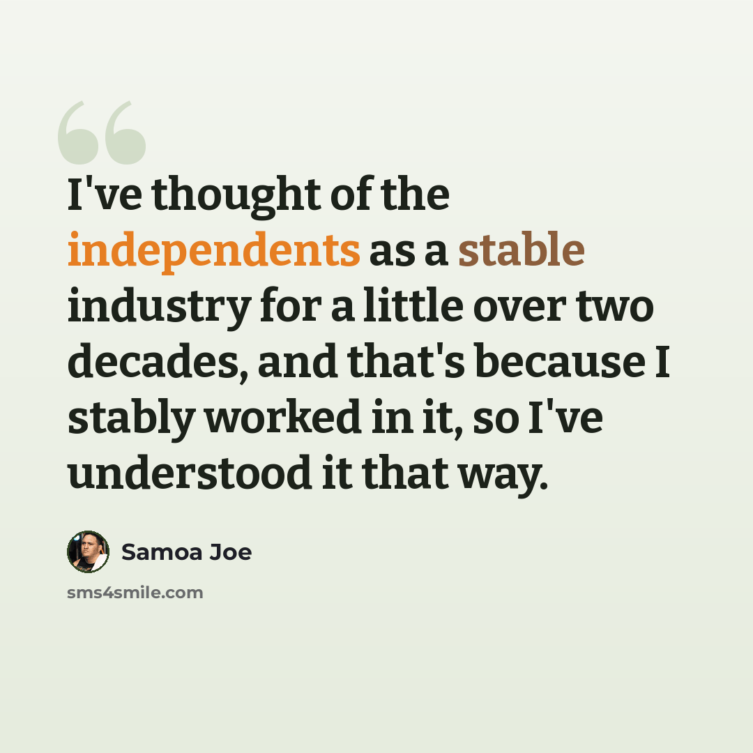 “I've thought of the independents as a stable industry for a little over two decades, and that's because I stably worked in it, so I've understood it that way.” quote by Samoa Joe