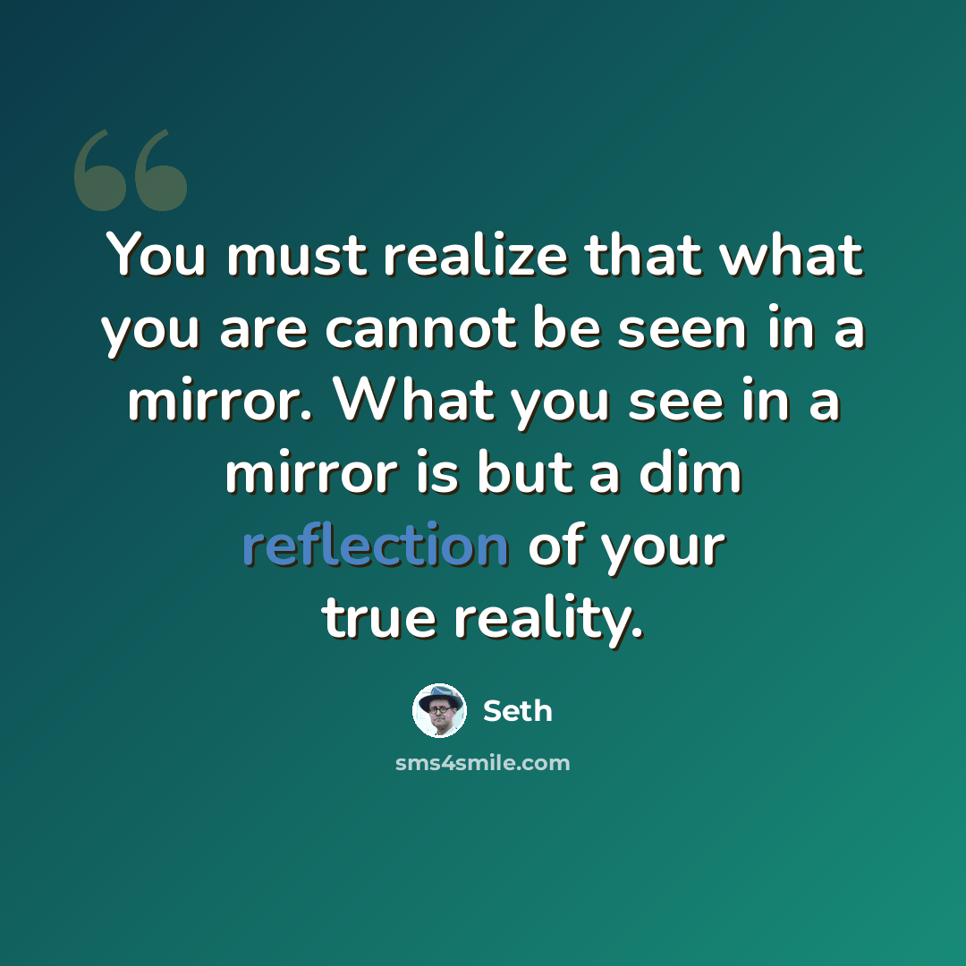 “You must realize that what you are cannot be seen in a mirror. What you see in a mirror is but a dim reflection of your true reality.” quote by Seth