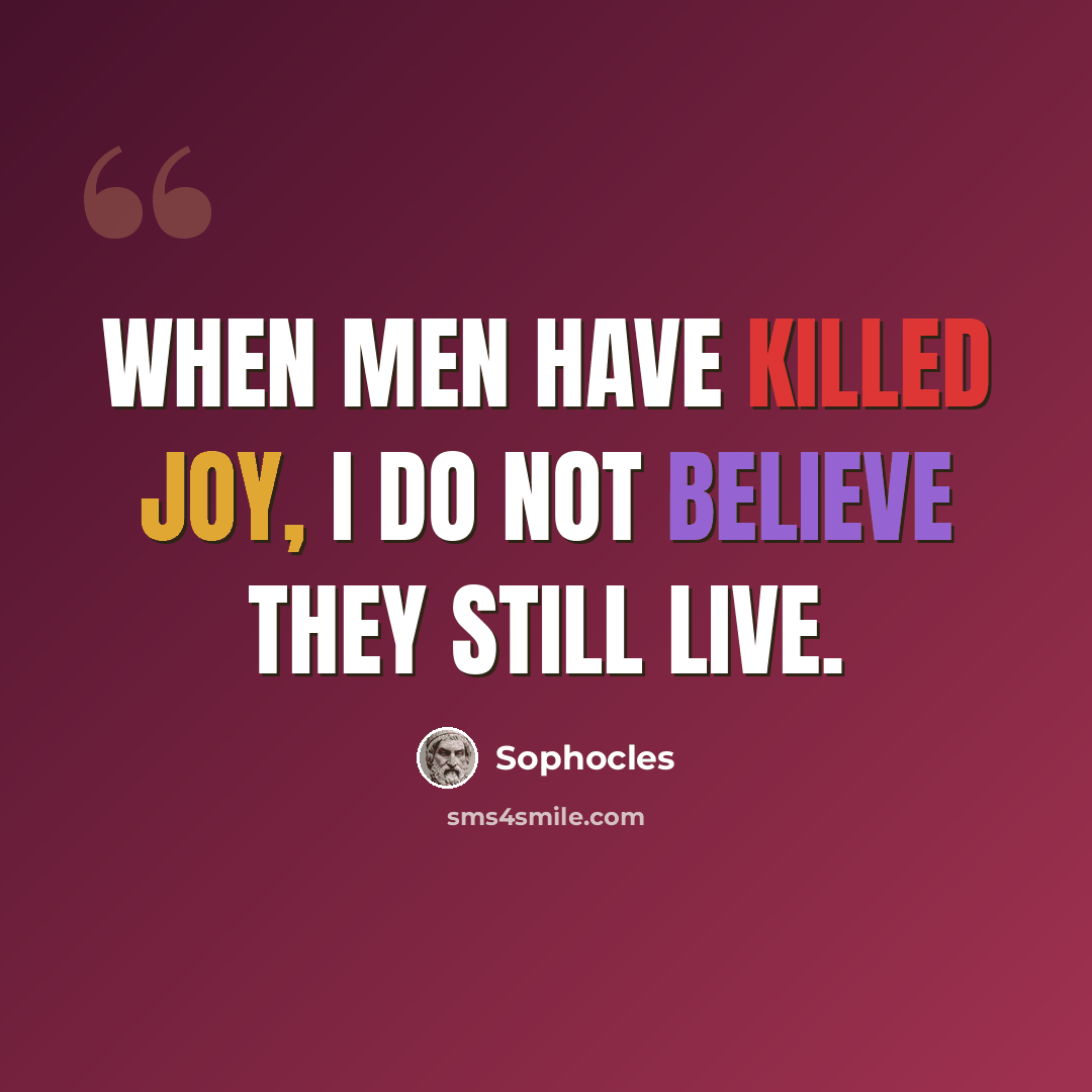 “When men have killed joy, I do not believe they still live.” quote by Sophocles