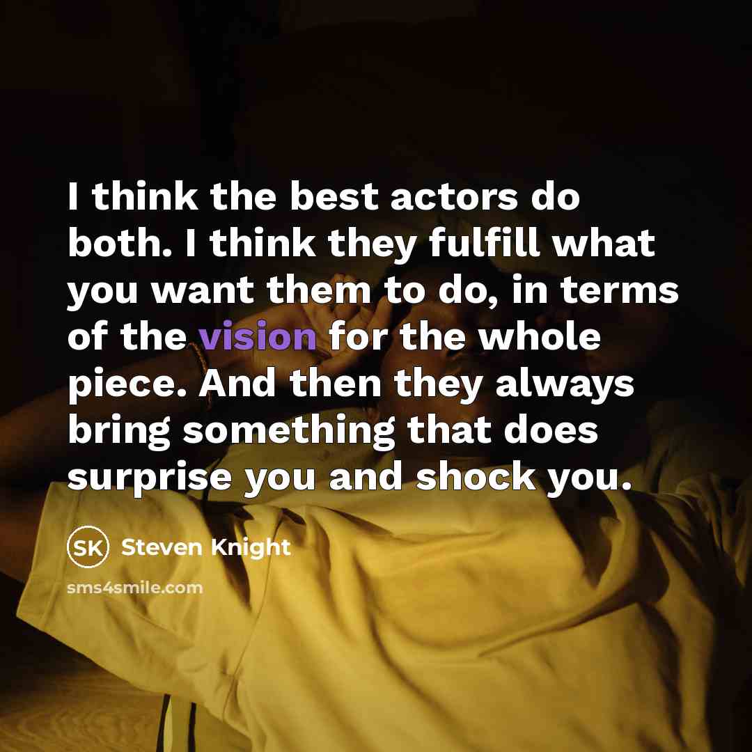 “I think the best actors do both. I think they fulfill what you want them to do, in terms of the vision for the whole piece. And then they always bring something that does surprise you and shock you.” quote by Steven Knight